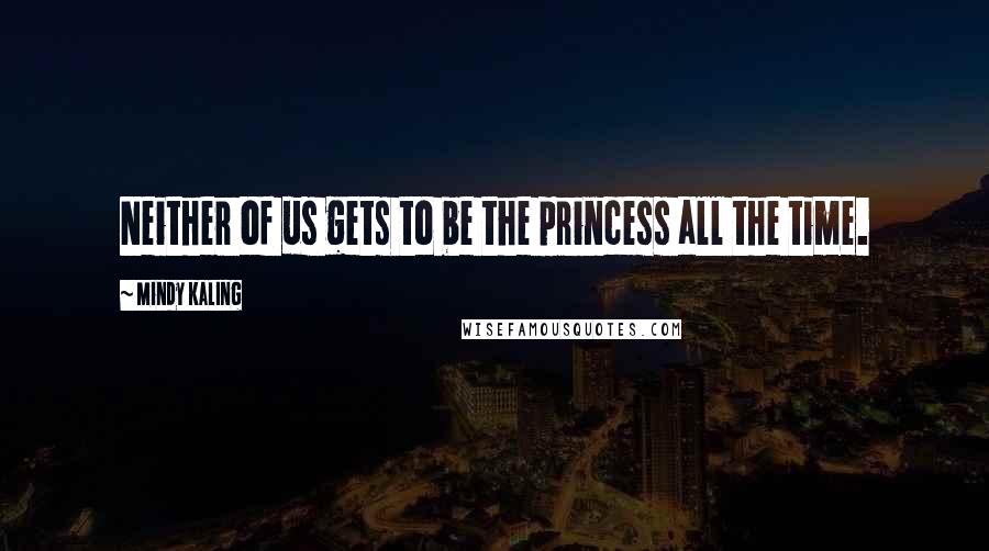 Mindy Kaling Quotes: Neither of us gets to be the princess all the time.