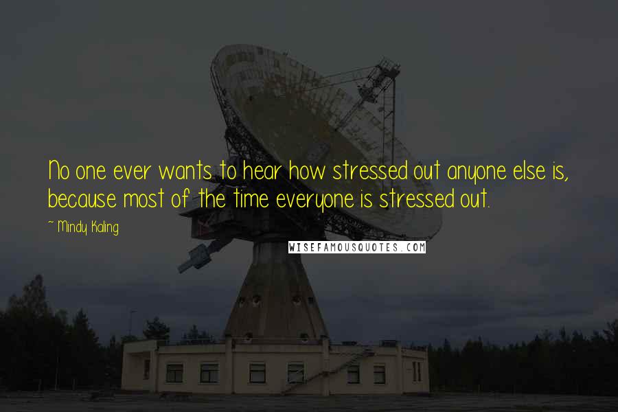 Mindy Kaling Quotes: No one ever wants to hear how stressed out anyone else is, because most of the time everyone is stressed out.