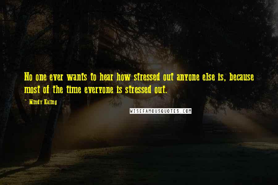 Mindy Kaling Quotes: No one ever wants to hear how stressed out anyone else is, because most of the time everyone is stressed out.