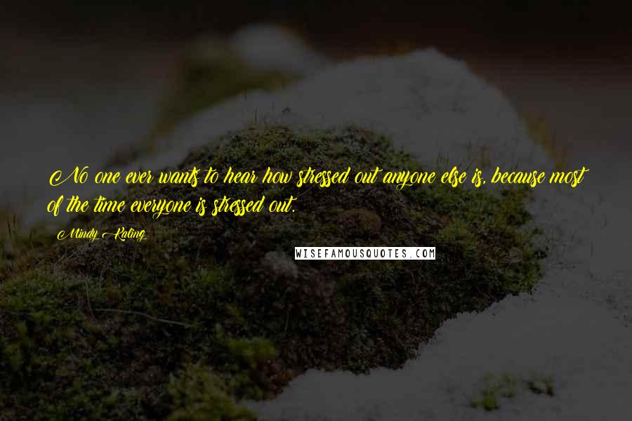 Mindy Kaling Quotes: No one ever wants to hear how stressed out anyone else is, because most of the time everyone is stressed out.