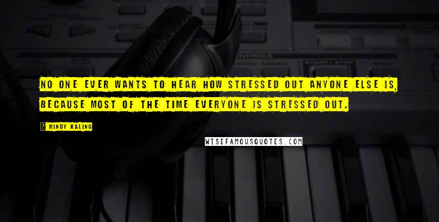 Mindy Kaling Quotes: No one ever wants to hear how stressed out anyone else is, because most of the time everyone is stressed out.