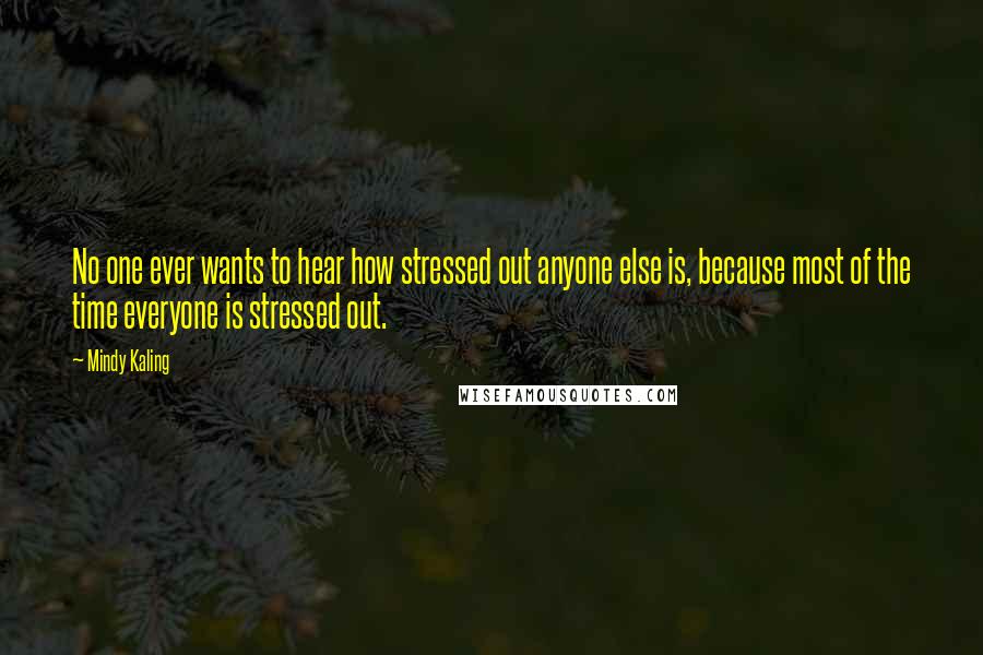 Mindy Kaling Quotes: No one ever wants to hear how stressed out anyone else is, because most of the time everyone is stressed out.