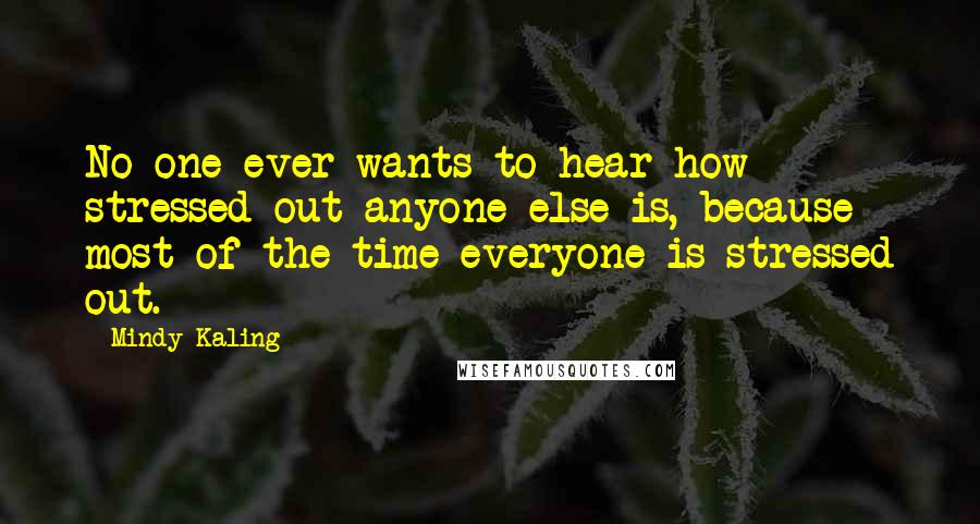 Mindy Kaling Quotes: No one ever wants to hear how stressed out anyone else is, because most of the time everyone is stressed out.