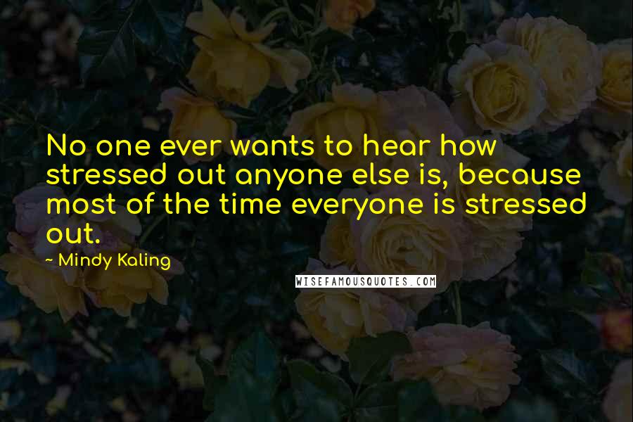 Mindy Kaling Quotes: No one ever wants to hear how stressed out anyone else is, because most of the time everyone is stressed out.