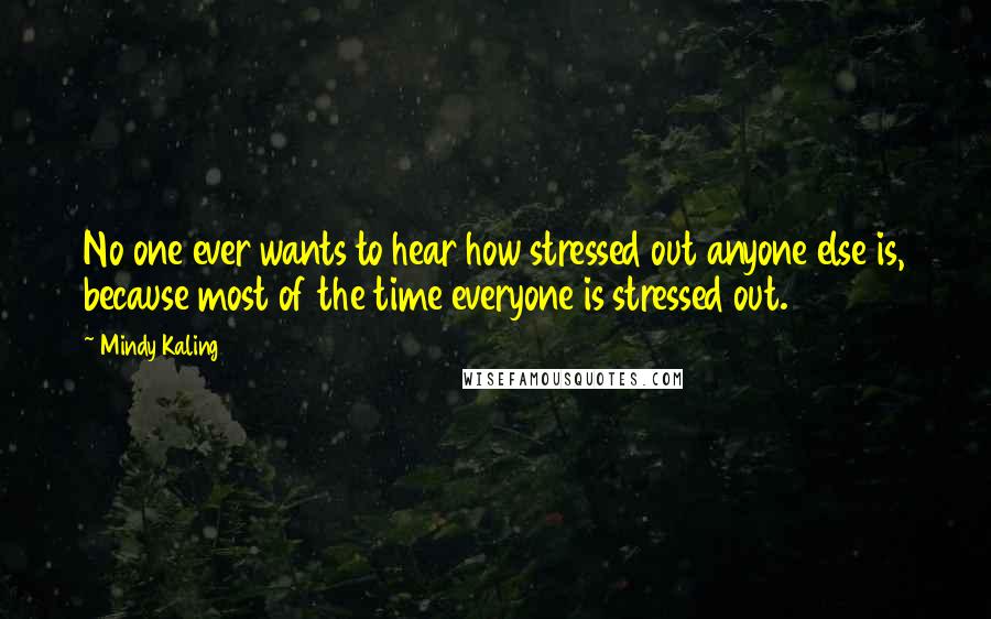 Mindy Kaling Quotes: No one ever wants to hear how stressed out anyone else is, because most of the time everyone is stressed out.