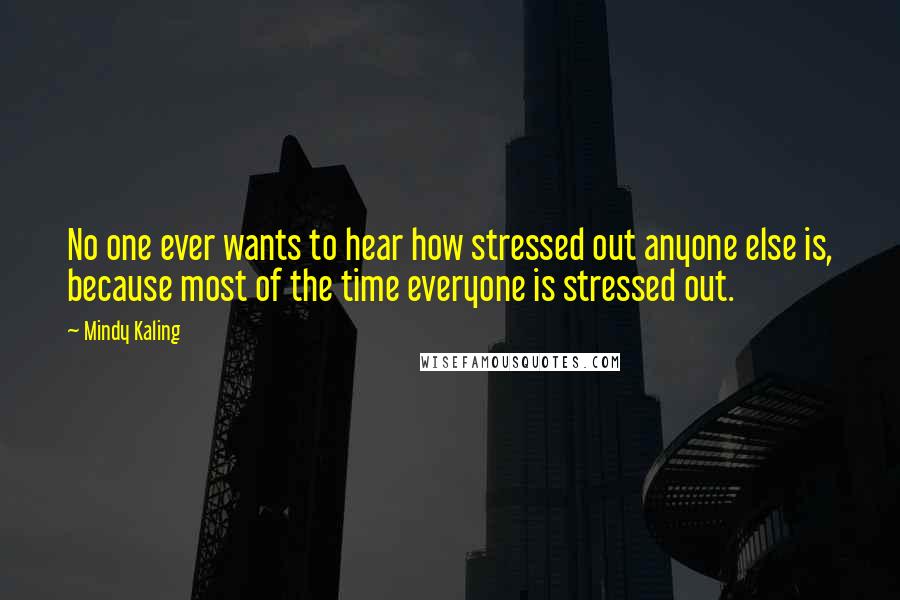 Mindy Kaling Quotes: No one ever wants to hear how stressed out anyone else is, because most of the time everyone is stressed out.