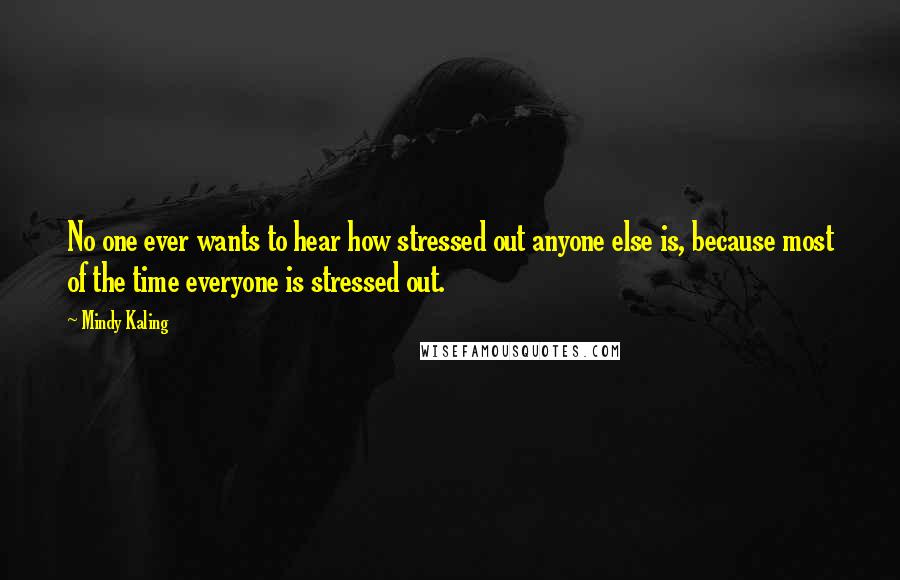 Mindy Kaling Quotes: No one ever wants to hear how stressed out anyone else is, because most of the time everyone is stressed out.