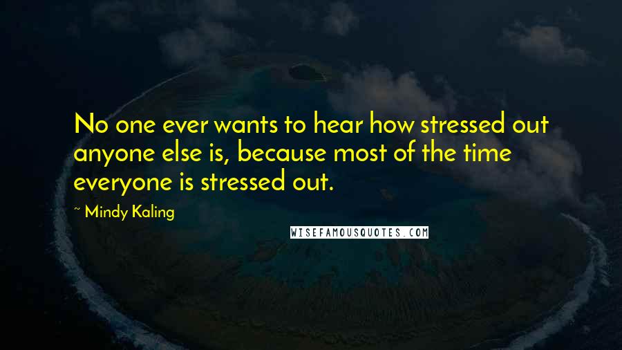 Mindy Kaling Quotes: No one ever wants to hear how stressed out anyone else is, because most of the time everyone is stressed out.