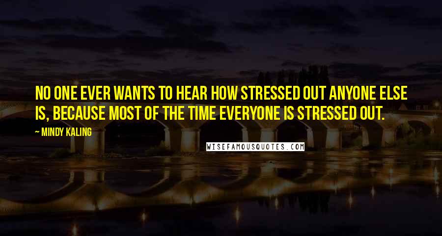 Mindy Kaling Quotes: No one ever wants to hear how stressed out anyone else is, because most of the time everyone is stressed out.