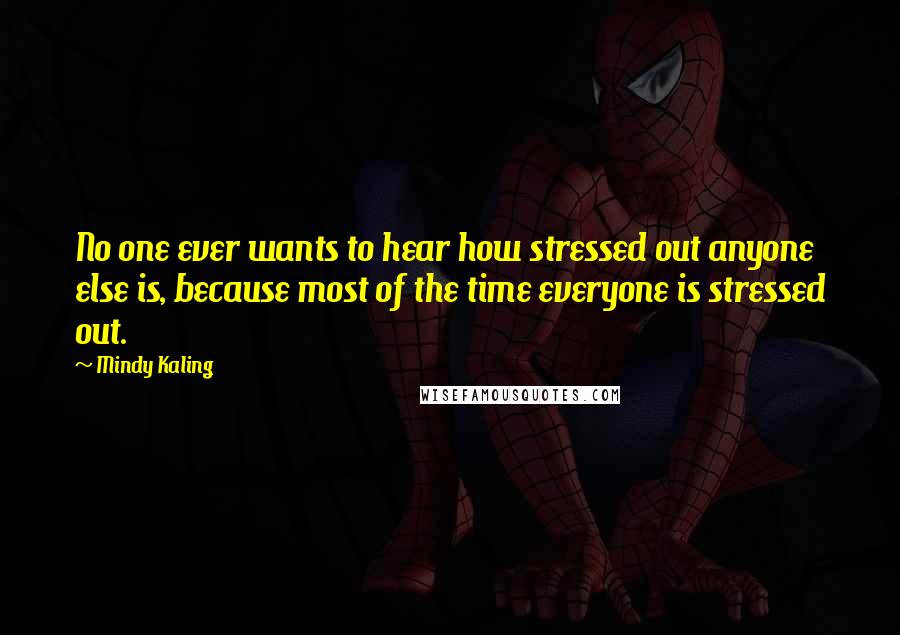 Mindy Kaling Quotes: No one ever wants to hear how stressed out anyone else is, because most of the time everyone is stressed out.