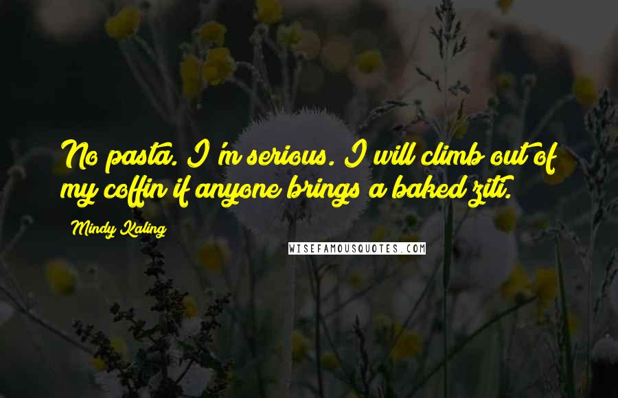 Mindy Kaling Quotes: No pasta. I'm serious. I will climb out of my coffin if anyone brings a baked ziti.