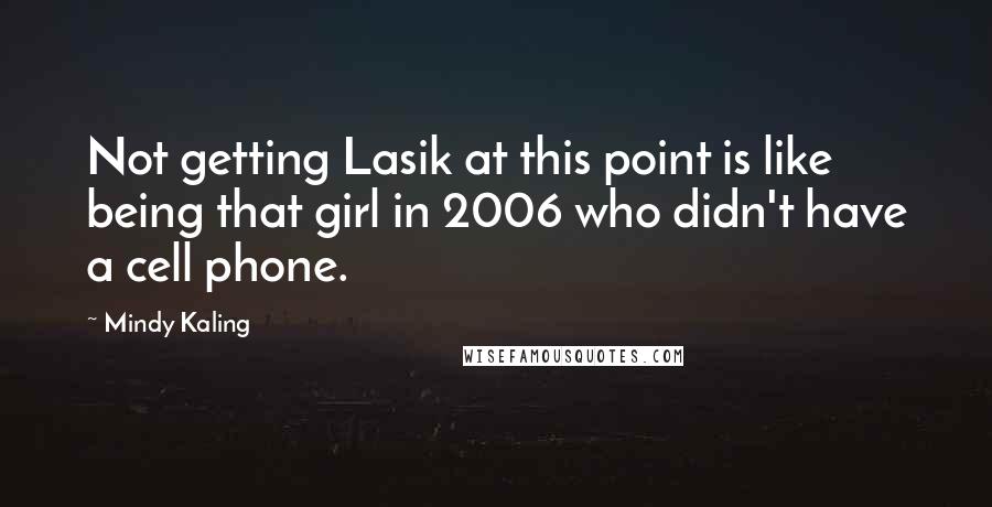 Mindy Kaling Quotes: Not getting Lasik at this point is like being that girl in 2006 who didn't have a cell phone.