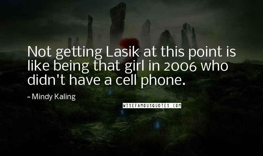 Mindy Kaling Quotes: Not getting Lasik at this point is like being that girl in 2006 who didn't have a cell phone.