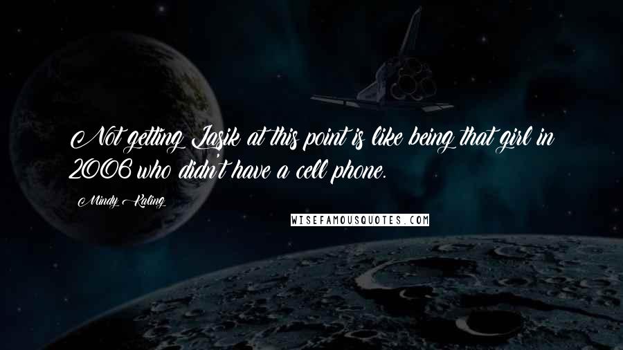 Mindy Kaling Quotes: Not getting Lasik at this point is like being that girl in 2006 who didn't have a cell phone.