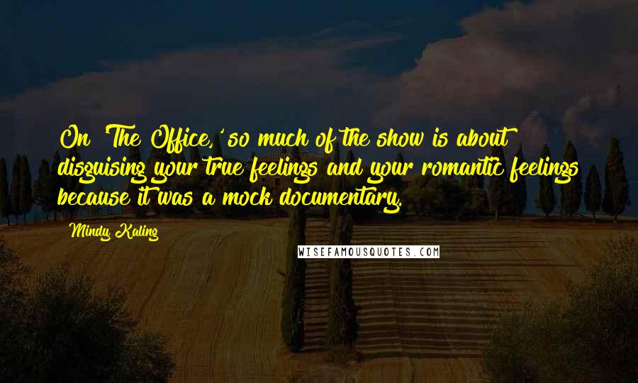 Mindy Kaling Quotes: On 'The Office,' so much of the show is about disguising your true feelings and your romantic feelings because it was a mock documentary.