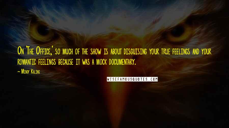 Mindy Kaling Quotes: On 'The Office,' so much of the show is about disguising your true feelings and your romantic feelings because it was a mock documentary.