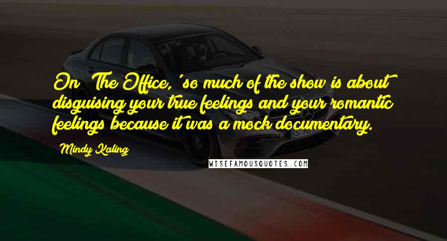 Mindy Kaling Quotes: On 'The Office,' so much of the show is about disguising your true feelings and your romantic feelings because it was a mock documentary.