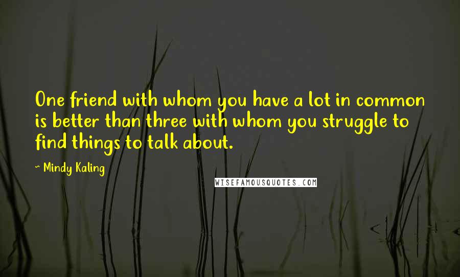 Mindy Kaling Quotes: One friend with whom you have a lot in common is better than three with whom you struggle to find things to talk about.