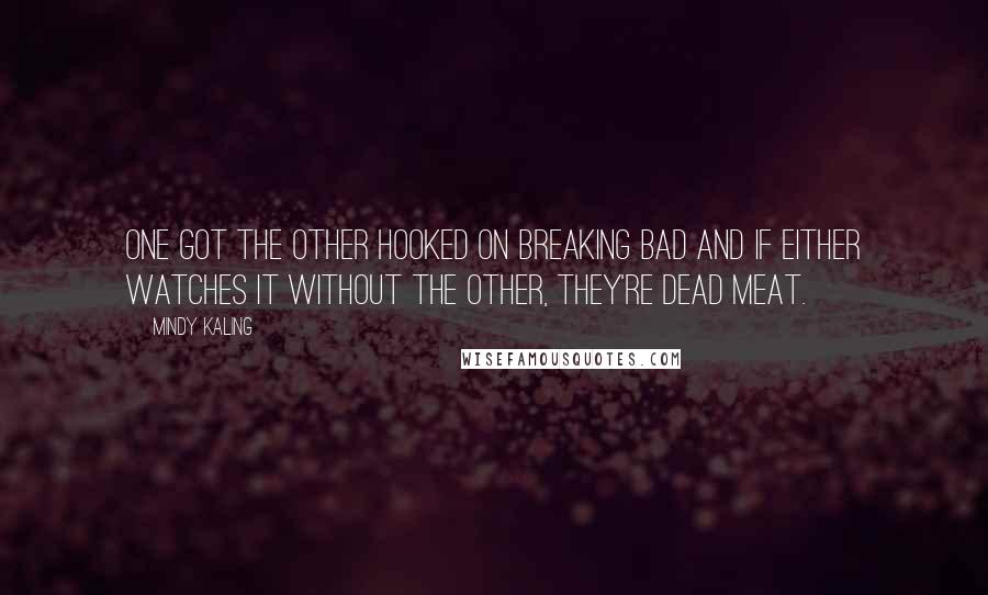 Mindy Kaling Quotes: One got the other hooked on Breaking Bad and if either watches it without the other, they're dead meat.