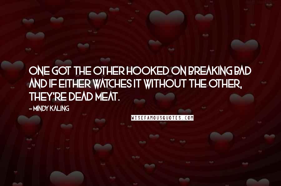 Mindy Kaling Quotes: One got the other hooked on Breaking Bad and if either watches it without the other, they're dead meat.