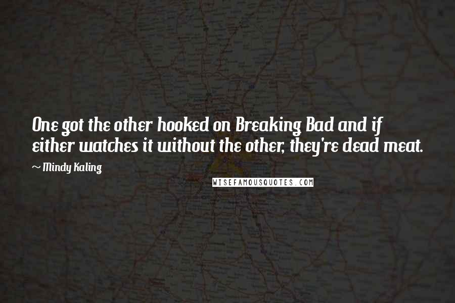 Mindy Kaling Quotes: One got the other hooked on Breaking Bad and if either watches it without the other, they're dead meat.