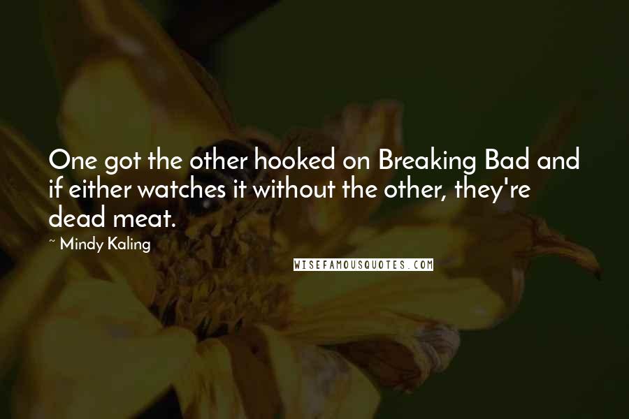 Mindy Kaling Quotes: One got the other hooked on Breaking Bad and if either watches it without the other, they're dead meat.