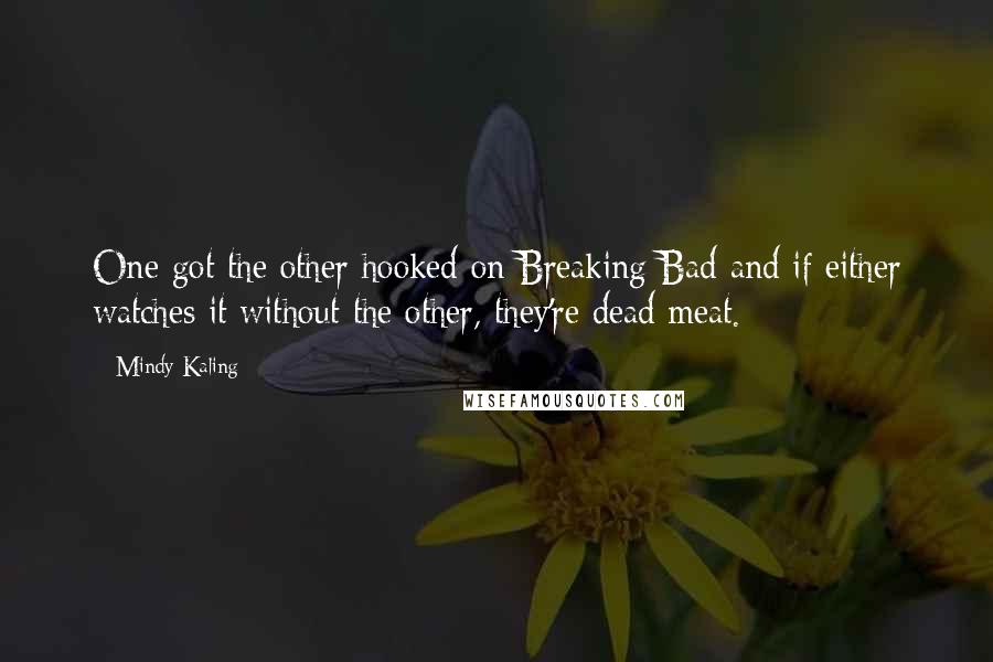 Mindy Kaling Quotes: One got the other hooked on Breaking Bad and if either watches it without the other, they're dead meat.