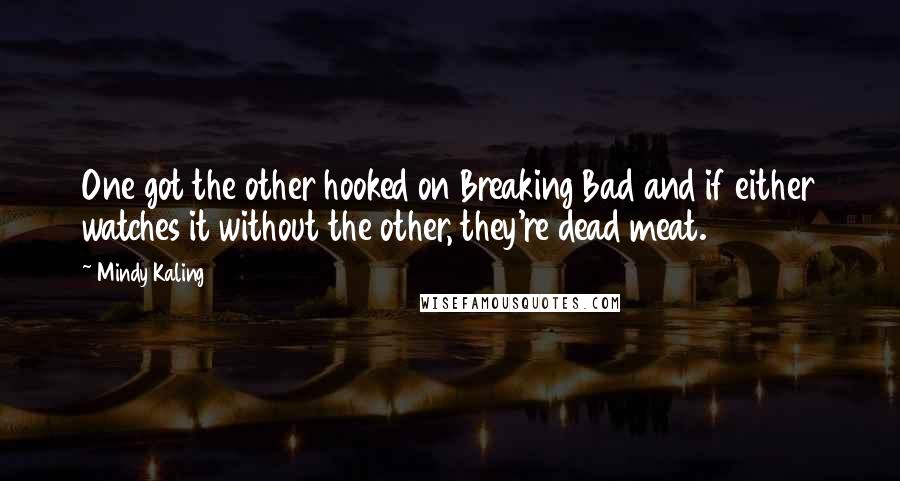 Mindy Kaling Quotes: One got the other hooked on Breaking Bad and if either watches it without the other, they're dead meat.