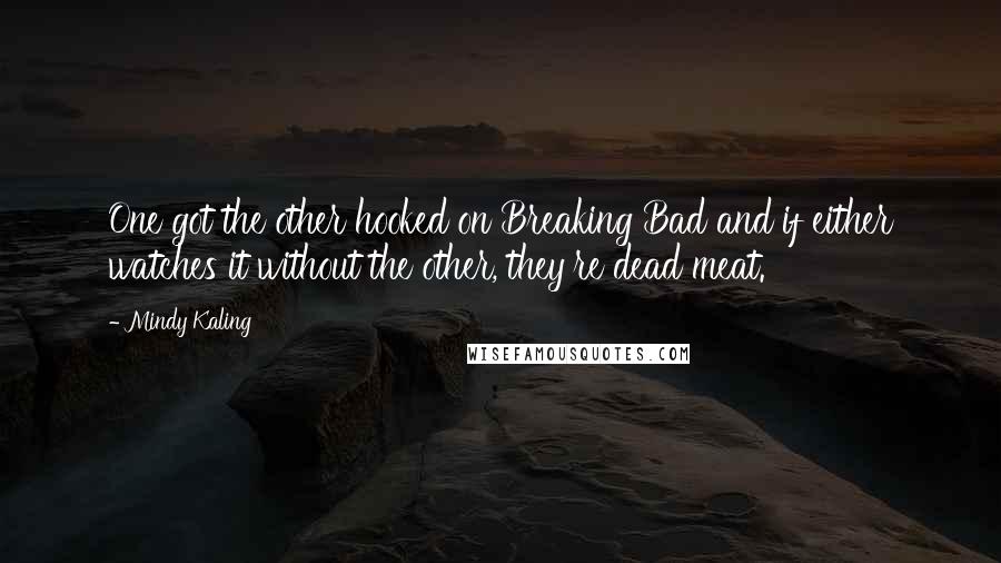 Mindy Kaling Quotes: One got the other hooked on Breaking Bad and if either watches it without the other, they're dead meat.