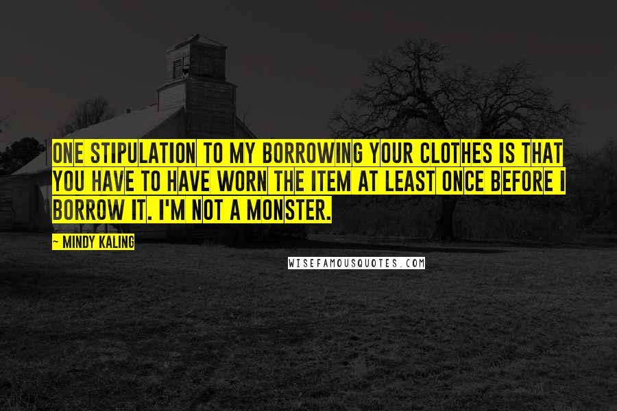 Mindy Kaling Quotes: One stipulation to my borrowing your clothes is that you have to have worn the item at least once before I borrow it. I'm not a monster.