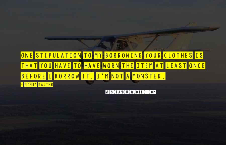 Mindy Kaling Quotes: One stipulation to my borrowing your clothes is that you have to have worn the item at least once before I borrow it. I'm not a monster.