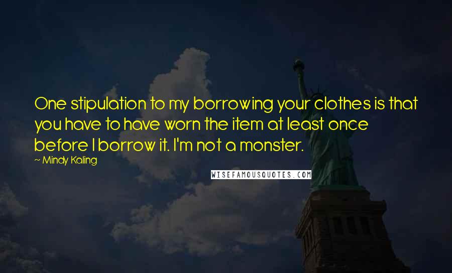 Mindy Kaling Quotes: One stipulation to my borrowing your clothes is that you have to have worn the item at least once before I borrow it. I'm not a monster.