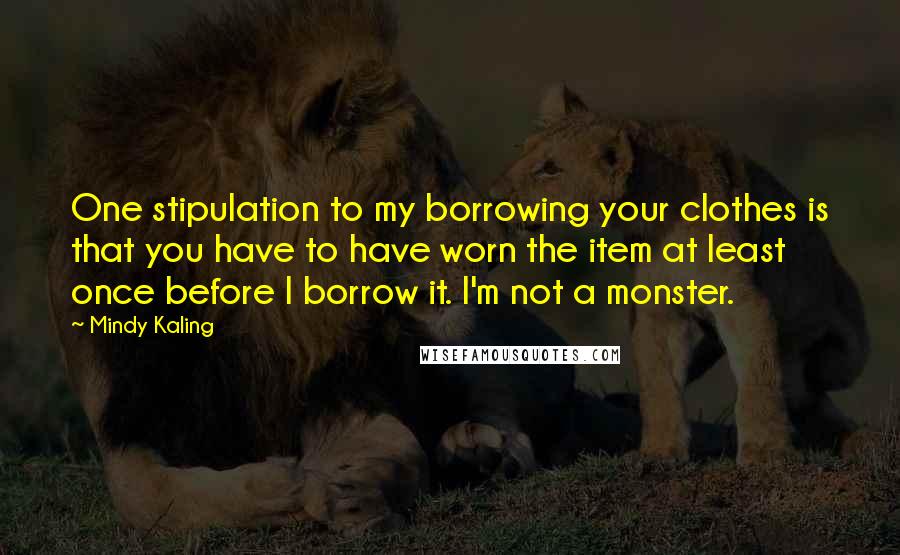 Mindy Kaling Quotes: One stipulation to my borrowing your clothes is that you have to have worn the item at least once before I borrow it. I'm not a monster.