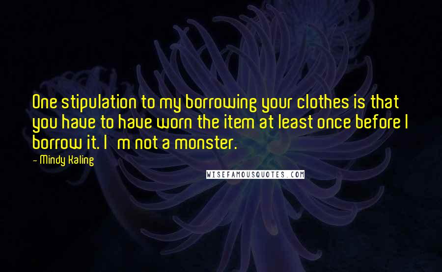 Mindy Kaling Quotes: One stipulation to my borrowing your clothes is that you have to have worn the item at least once before I borrow it. I'm not a monster.