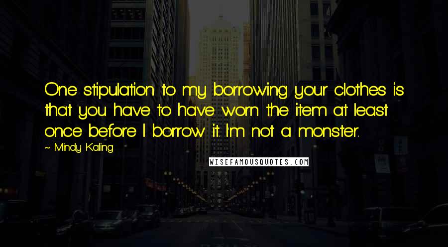 Mindy Kaling Quotes: One stipulation to my borrowing your clothes is that you have to have worn the item at least once before I borrow it. I'm not a monster.