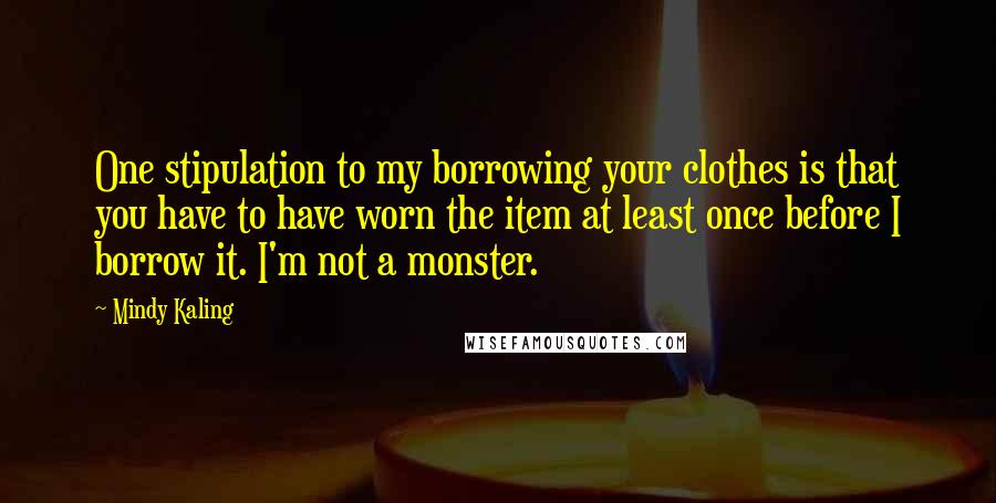 Mindy Kaling Quotes: One stipulation to my borrowing your clothes is that you have to have worn the item at least once before I borrow it. I'm not a monster.