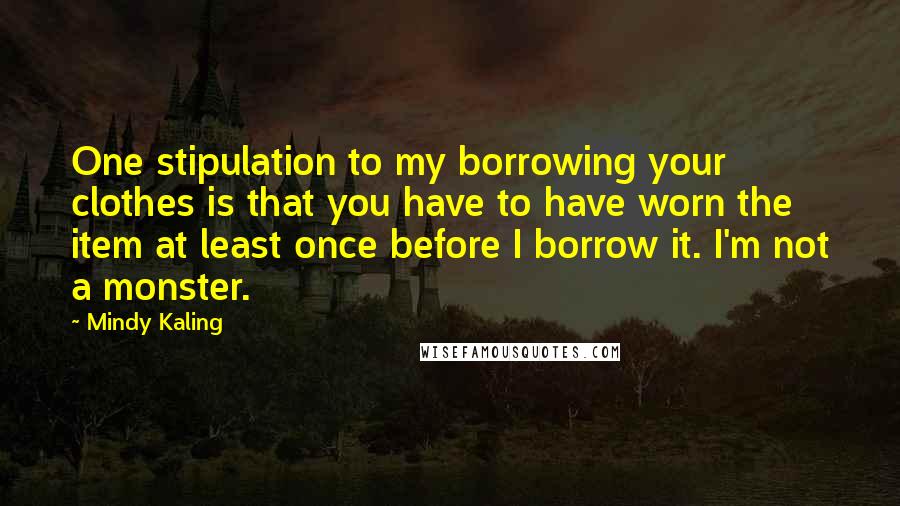 Mindy Kaling Quotes: One stipulation to my borrowing your clothes is that you have to have worn the item at least once before I borrow it. I'm not a monster.