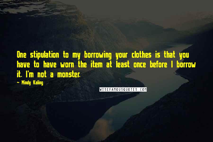 Mindy Kaling Quotes: One stipulation to my borrowing your clothes is that you have to have worn the item at least once before I borrow it. I'm not a monster.