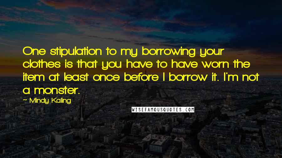 Mindy Kaling Quotes: One stipulation to my borrowing your clothes is that you have to have worn the item at least once before I borrow it. I'm not a monster.