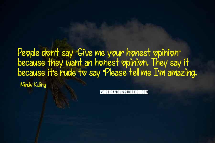 Mindy Kaling Quotes: People don't say "Give me your honest opinion" because they want an honest opinion. They say it because it's rude to say "Please tell me I'm amazing.