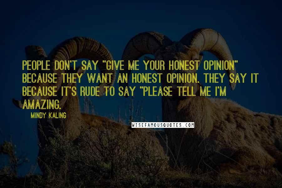 Mindy Kaling Quotes: People don't say "Give me your honest opinion" because they want an honest opinion. They say it because it's rude to say "Please tell me I'm amazing.