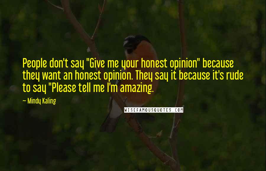 Mindy Kaling Quotes: People don't say "Give me your honest opinion" because they want an honest opinion. They say it because it's rude to say "Please tell me I'm amazing.