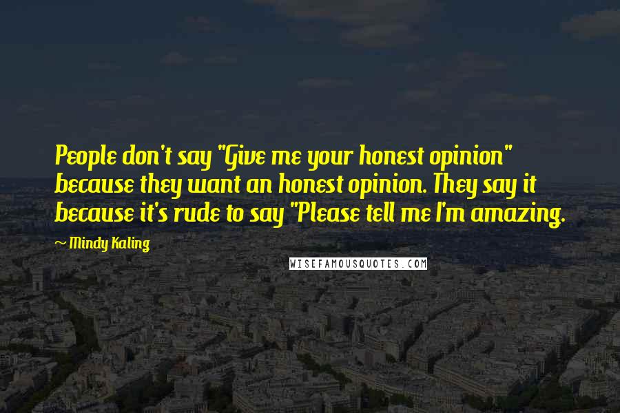 Mindy Kaling Quotes: People don't say "Give me your honest opinion" because they want an honest opinion. They say it because it's rude to say "Please tell me I'm amazing.