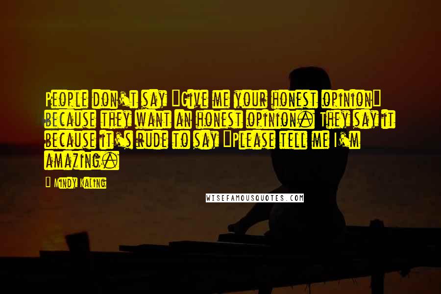 Mindy Kaling Quotes: People don't say "Give me your honest opinion" because they want an honest opinion. They say it because it's rude to say "Please tell me I'm amazing.