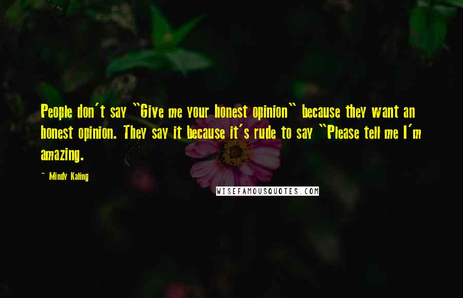 Mindy Kaling Quotes: People don't say "Give me your honest opinion" because they want an honest opinion. They say it because it's rude to say "Please tell me I'm amazing.