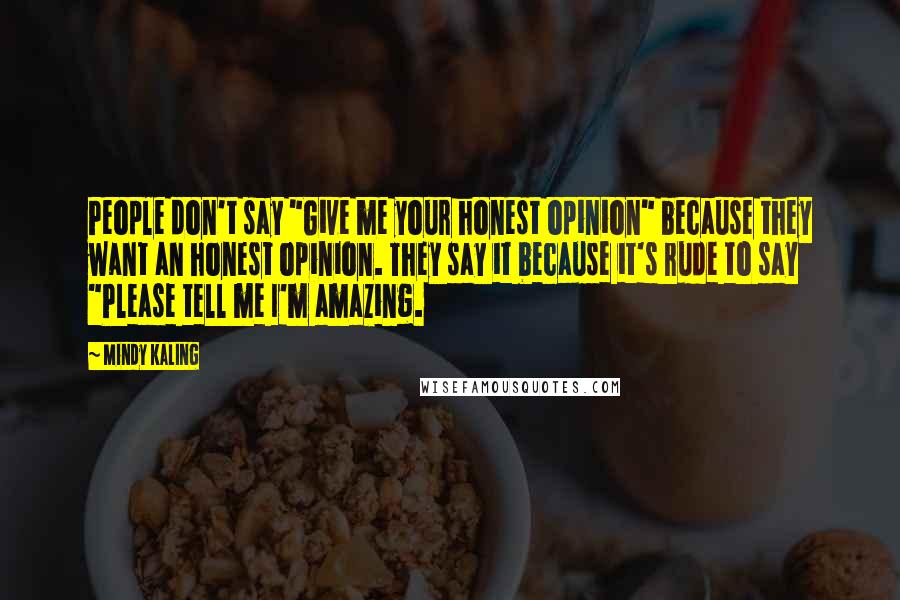 Mindy Kaling Quotes: People don't say "Give me your honest opinion" because they want an honest opinion. They say it because it's rude to say "Please tell me I'm amazing.