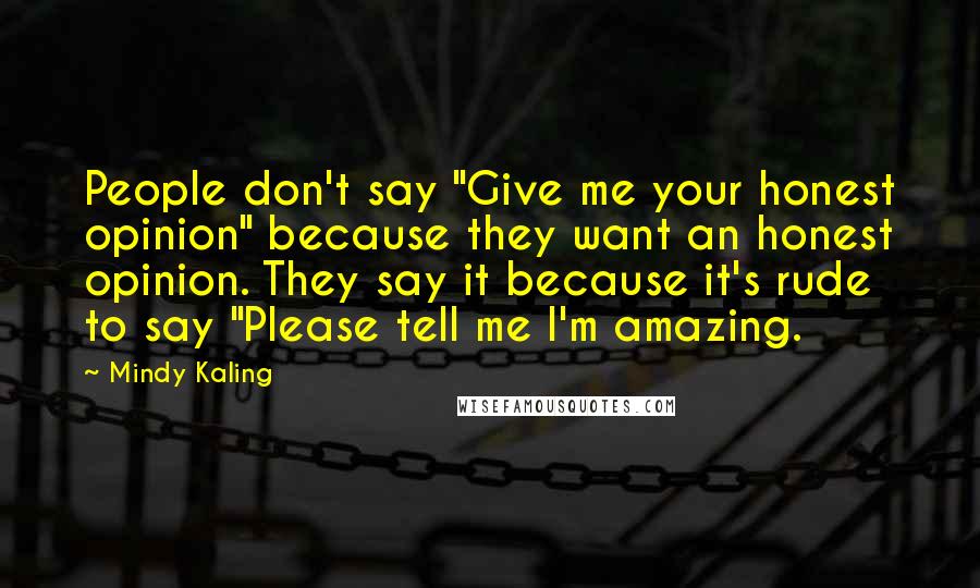 Mindy Kaling Quotes: People don't say "Give me your honest opinion" because they want an honest opinion. They say it because it's rude to say "Please tell me I'm amazing.