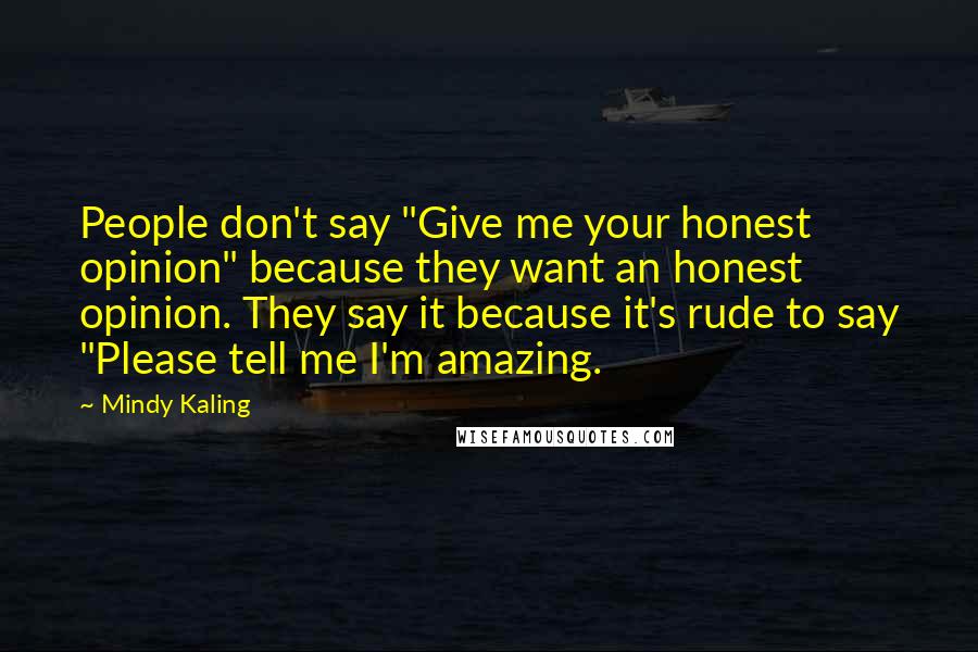 Mindy Kaling Quotes: People don't say "Give me your honest opinion" because they want an honest opinion. They say it because it's rude to say "Please tell me I'm amazing.