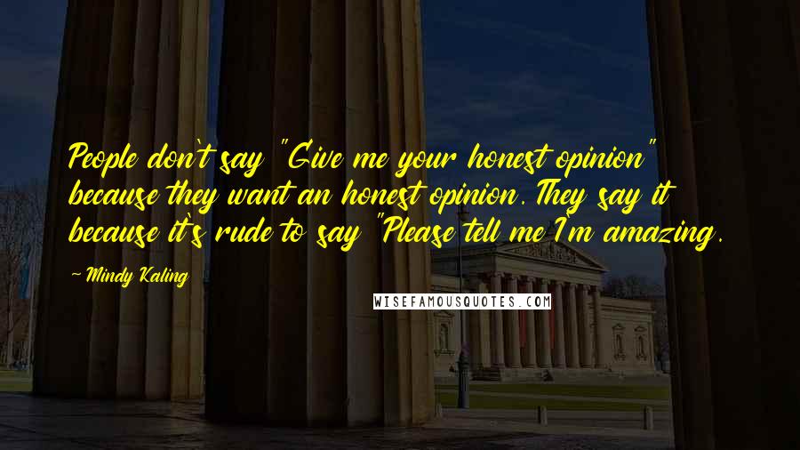 Mindy Kaling Quotes: People don't say "Give me your honest opinion" because they want an honest opinion. They say it because it's rude to say "Please tell me I'm amazing.