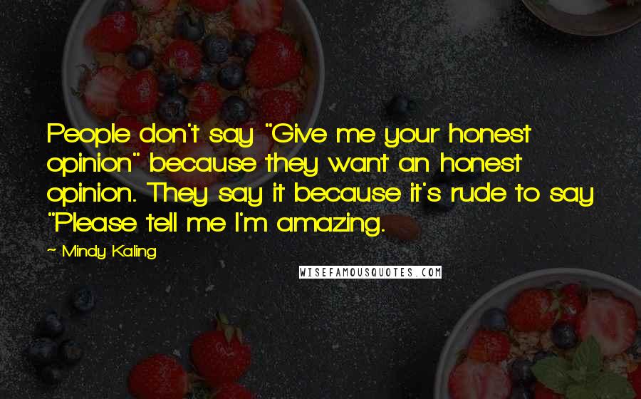 Mindy Kaling Quotes: People don't say "Give me your honest opinion" because they want an honest opinion. They say it because it's rude to say "Please tell me I'm amazing.